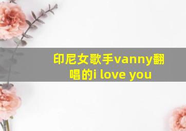 印尼女歌手vanny翻唱的i love you